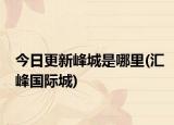 今日更新峰城是哪里(汇峰国际城)