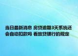 当日最新消息 房贷逾期3天系统还会自动扣款吗 看放贷银行的规定