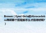 Brown（Eyed Girls的Abracadabra舞蹈那个扭屁股怎么才扭得好阿?）
