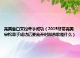 完美告白宋松牵手成功（2015非常完美宋松牵手成功后要离开时那首歌是什么）