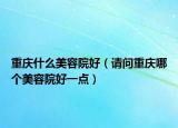 重庆什么美容院好（请问重庆哪个美容院好一点）