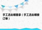 手工活去哪里拿（手工活去哪接订单）