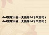 dnf黑龙大会一天能掉34个气息吗（dnf黑龙大会一天能掉34个气息吗）