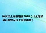 钟汉良上海演唱会2018（什么时候可以看钟汉良上海演唱会）