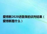 爱博新2020进医保的谈判结果（爱博新是什么）