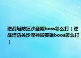 逆战塔防狂沙圣殿boss怎么打（逆战塔防关沙漠神殿英雄boos怎么打）