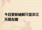 今日更新破解只显示三天朋友圈