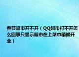 春节超市开不开（QQ超市打不开怎么回事只显示超市在上菜中稍候开业）