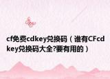 cf免费cdkey兑换码（谁有CFcdkey兑换码大全?要有用的）