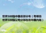 世界500强中国总部分布（有哪些世界500强公司分部在在中国内陆）