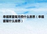 幸福家套餐月费什么意思（幸福套餐什么意思）