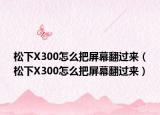 松下X300怎么把屏幕翻过来（松下X300怎么把屏幕翻过来）