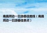 南昌周边一日游最佳路线（南昌周边一日游最佳景点）