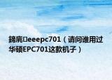 鍗庣eeepc701（请问谁用过华硕EPC701这款机子）