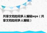 共享文档如何多人编辑wps（共享文档如何多人编辑）