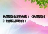 热舞派对背景音乐（《热舞派对》如何选择歌曲）