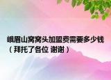 峨眉山窝窝头加盟费需要多少钱（拜托了各位 谢谢）
