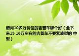 请问10多万价位的吉普车哪个好（全下来15 16万左右的吉普车不要紧凑型的 中型）
