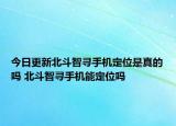 今日更新北斗智寻手机定位是真的吗 北斗智寻手机能定位吗