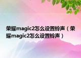 荣耀magic2怎么设置铃声（荣耀magic2怎么设置铃声）