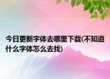 今日更新字体去哪里下载(不知道什么字体怎么去找)