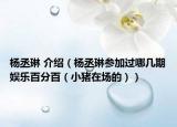 杨丞琳 介绍（杨丞琳参加过哪几期娱乐百分百（小猪在场的））