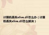 计算机丢失xlive.dll怎么办（计算机丢失xlive.dll怎么解决）