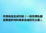 传奇商店合成功能（一些传奇私服设置很多材料用来合成你怎么看）