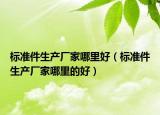 标准件生产厂家哪里好（标准件生产厂家哪里的好）