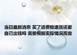 当日最新消息 买了运费险退货还要自己出钱吗 需要根据实际情况而定