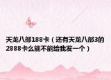 天龙八部188卡（还有天龙八部3的2888卡么能不能给我发一个）