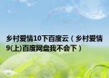 乡村爱情10下百度云（乡村爱情9(上)百度网盘我不会下）