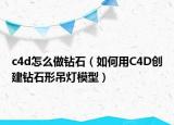 c4d怎么做钻石（如何用C4D创建钻石形吊灯模型）
