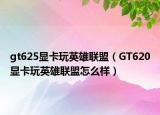gt625显卡玩英雄联盟（GT620显卡玩英雄联盟怎么样）
