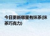 今日更新哪里有抹茶(抹茶巧克力)