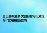 当日最新消息 美团月付可以取现吗 可以提前还款吗