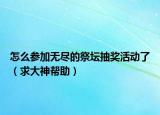 怎么参加无尽的祭坛抽奖活动了（求大神帮助）