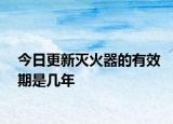 今日更新灭火器的有效期是几年