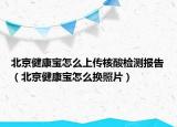 北京健康宝怎么上传核酸检测报告（北京健康宝怎么换照片）
