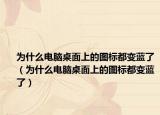 为什么电脑桌面上的图标都变蓝了（为什么电脑桌面上的图标都变蓝了）
