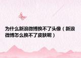 为什么新浪微博换不了头像（新浪微博怎么换不了皮肤呢）