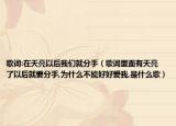 歌词:在天亮以后我们就分手（歌词里面有天亮了以后就要分手,为什么不能好好爱我,是什么歌）