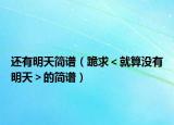还有明天简谱（跪求＜就算没有明天＞的简谱）