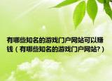 有哪些知名的游戏门户网站可以赚钱（有哪些知名的游戏门户网站?）