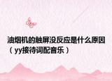 油烟机的触屏没反应是什么原因（yy接待词配音乐）