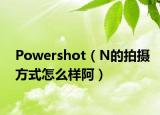 Powershot（N的拍摄方式怎么样阿）