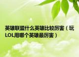 英雄联盟什么英雄比较厉害（玩LOL用哪个英雄最厉害）