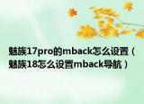 魅族17pro的mback怎么设置（魅族18怎么设置mback导航）