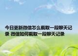 今日更新微信怎么截取一段聊天记录 微信如何截取一段聊天记录