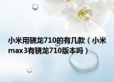 小米用骁龙710的有几款（小米max3有骁龙710版本吗）
